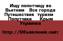 Ищу попотчицу во Вьетнам - Все города Путешествия, туризм » Попутчики   . Крым,Украинка